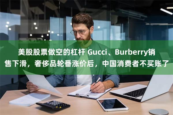 美股股票做空的杠杆 Gucci、Burberry销售下滑，奢侈品轮番涨价后，中国消费者不买账了