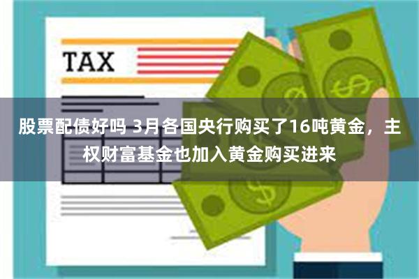 股票配债好吗 3月各国央行购买了16吨黄金，主权财富基金也加入黄金购买进来