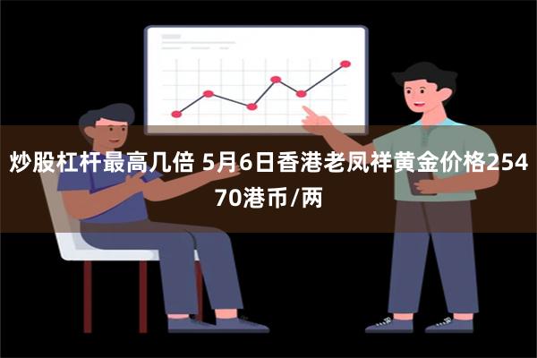 炒股杠杆最高几倍 5月6日香港老凤祥黄金价格25470港币/两