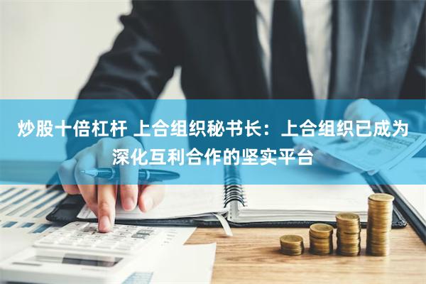 炒股十倍杠杆 上合组织秘书长：上合组织已成为深化互利合作的坚实平台