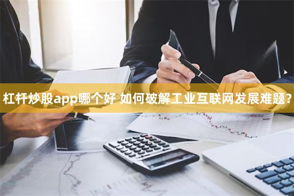 杠杆炒股app哪个好 如何破解工业互联网发展难题？