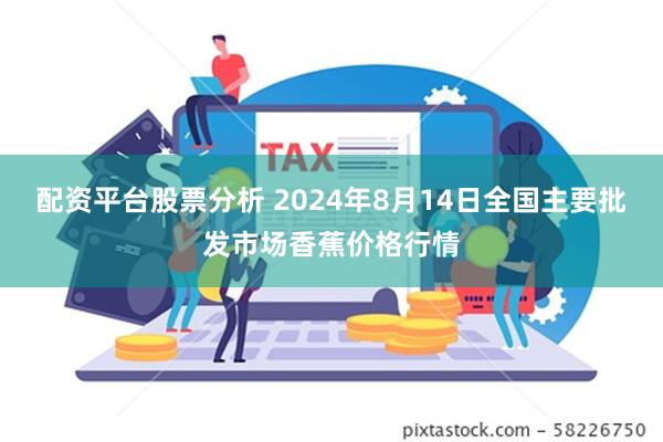 配资平台股票分析 2024年8月14日全国主要批发市场香蕉价格行情