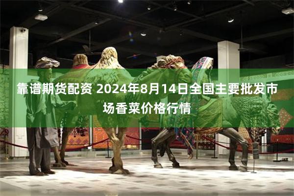 靠谱期货配资 2024年8月14日全国主要批发市场香菜价格行情