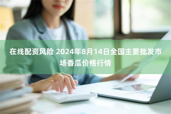 在线配资风险 2024年8月14日全国主要批发市场香瓜价格行情