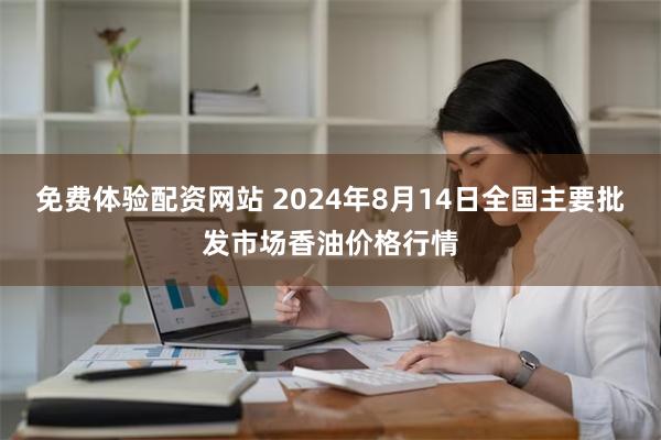 免费体验配资网站 2024年8月14日全国主要批发市场香油价格行情