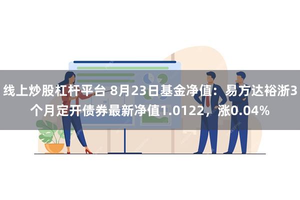 线上炒股杠杆平台 8月23日基金净值：易方达裕浙3个月定开债券最新净值1.0122，涨0.04%