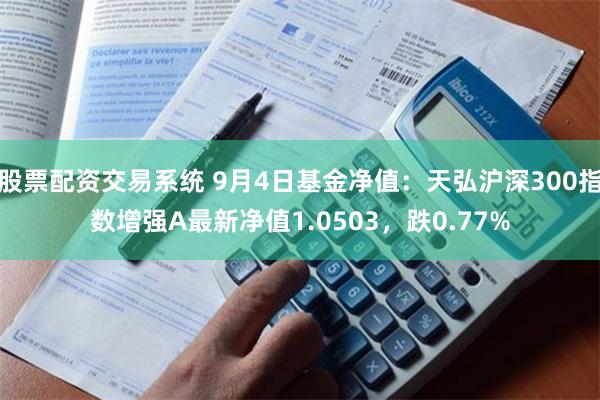 股票配资交易系统 9月4日基金净值：天弘沪深300指数增强A最新净值1.0503，跌0.77%