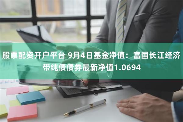 股票配资开户平台 9月4日基金净值：富国长江经济带纯债债券最新净值1.0694