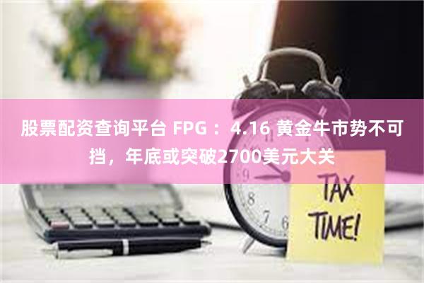 股票配资查询平台 FPG ：4.16 黄金牛市势不可挡，年底或突破2700美元大关