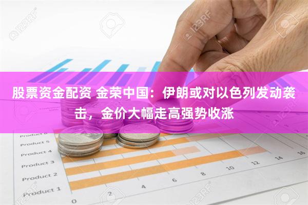 股票资金配资 金荣中国：伊朗或对以色列发动袭击，金价大幅走高强势收涨