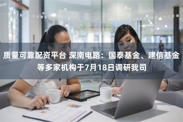 质量可靠配资平台 深南电路：国泰基金、建信基金等多家机构于7月18日调研我司