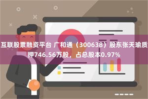 互联股票融资平台 广和通（300638）股东张天瑜质押746.56万股，占总股本0.97%