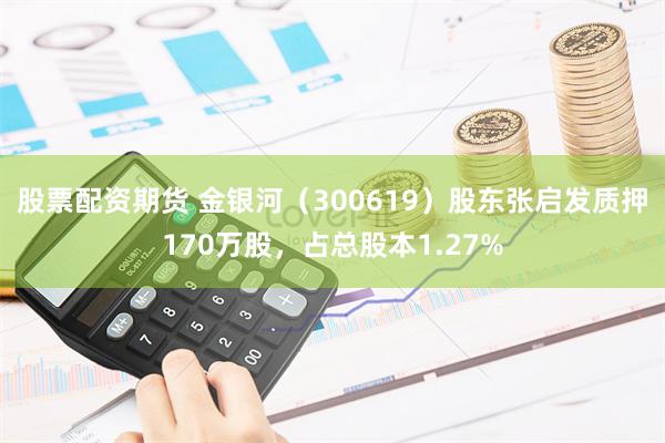 股票配资期货 金银河（300619）股东张启发质押170万股，占总股本1.27%