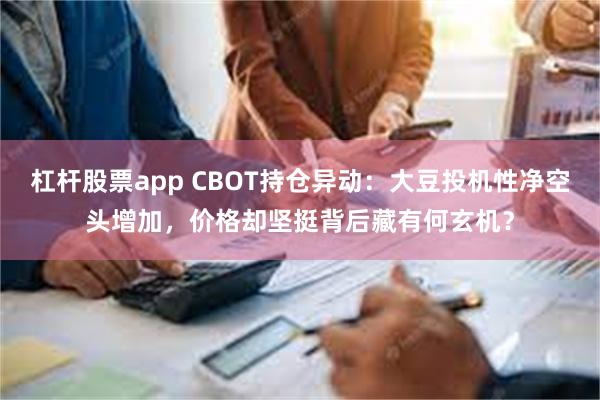 杠杆股票app CBOT持仓异动：大豆投机性净空头增加，价格却坚挺背后藏有何玄机？