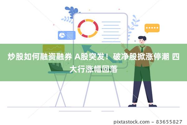 炒股如何融资融券 A股突发！破净股掀涨停潮 四大行涨幅回落