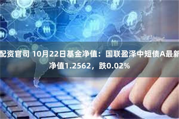 配资官司 10月22日基金净值：国联盈泽中短债A最新净值1.2562，跌0.02%