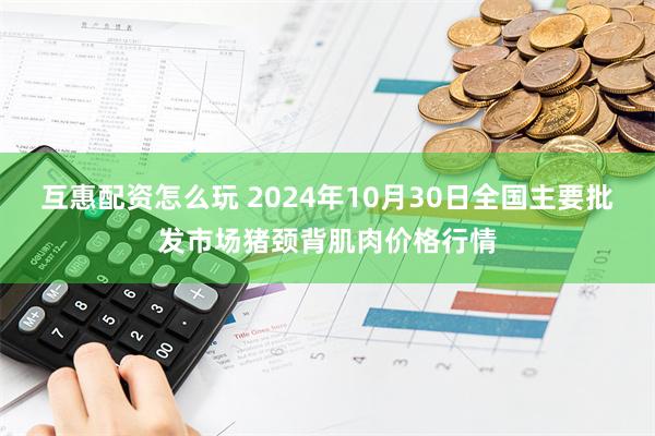 互惠配资怎么玩 2024年10月30日全国主要批发市场猪颈背肌肉价格行情