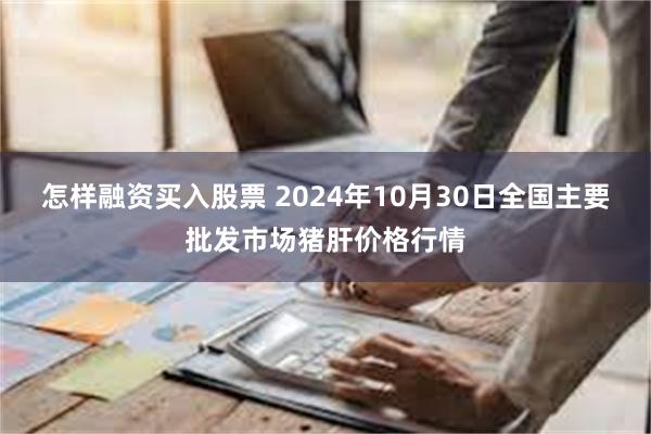 怎样融资买入股票 2024年10月30日全国主要批发市场猪肝价格行情