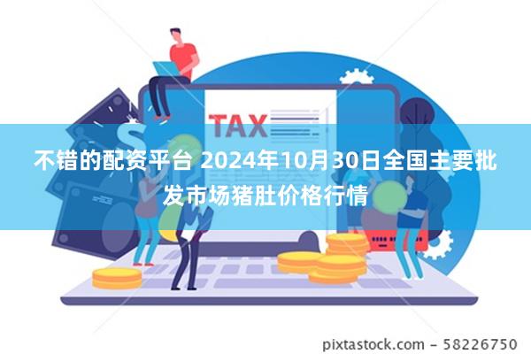 不错的配资平台 2024年10月30日全国主要批发市场猪肚价格行情