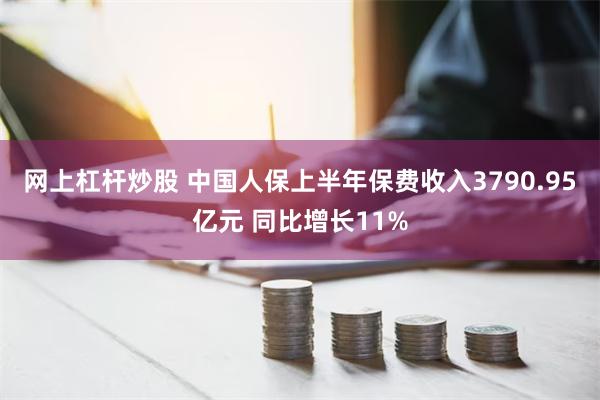 网上杠杆炒股 中国人保上半年保费收入3790.95亿元 同比增长11%