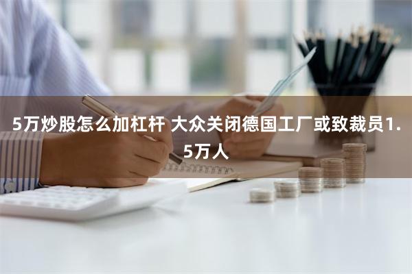 5万炒股怎么加杠杆 大众关闭德国工厂或致裁员1.5万人