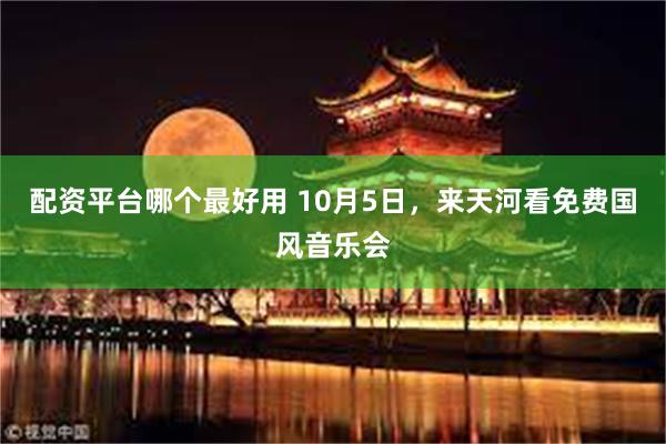 配资平台哪个最好用 10月5日，来天河看免费国风音乐会