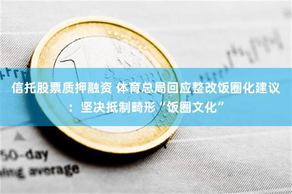 信托股票质押融资 体育总局回应整改饭圈化建议：坚决抵制畸形“饭圈文化”