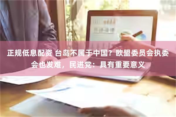 正规低息配资 台岛不属于中国？欧盟委员会执委会也发难，民进党：具有重要意义