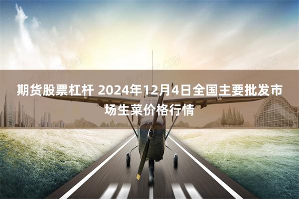 期货股票杠杆 2024年12月4日全国主要批发市场生菜价格行情