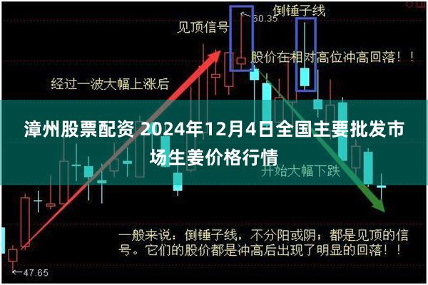 漳州股票配资 2024年12月4日全国主要批发市场生姜价格行情