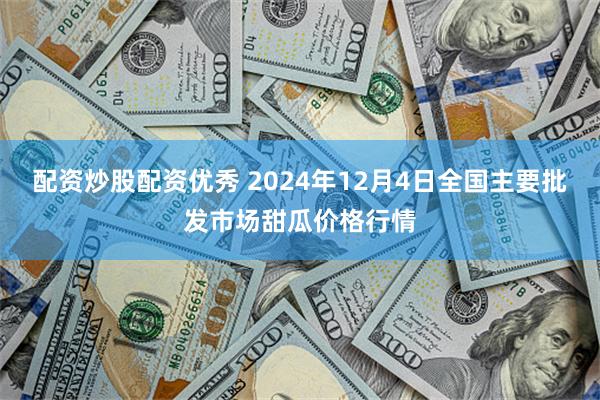 配资炒股配资优秀 2024年12月4日全国主要批发市场甜瓜价格行情