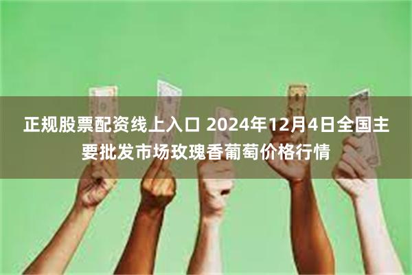 正规股票配资线上入口 2024年12月4日全国主要批发市场玫瑰香葡萄价格行情