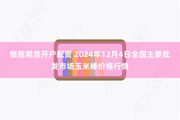 恒指期货开户配资 2024年12月4日全国主要批发市场玉米棒价格行情