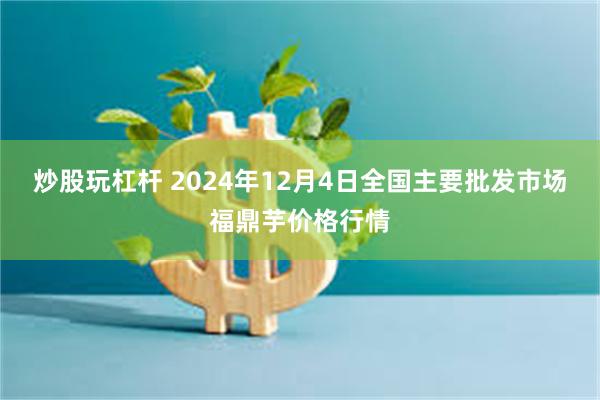 炒股玩杠杆 2024年12月4日全国主要批发市场福鼎芋价格行情