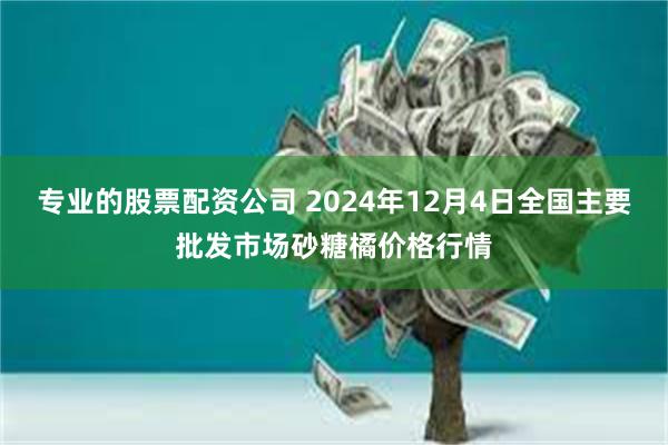 专业的股票配资公司 2024年12月4日全国主要批发市场砂糖橘价格行情