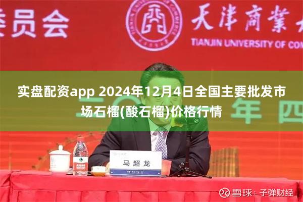 实盘配资app 2024年12月4日全国主要批发市场石榴(酸石榴)价格行情