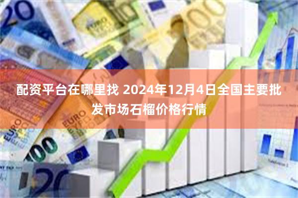 配资平台在哪里找 2024年12月4日全国主要批发市场石榴价格行情