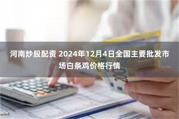 河南炒股配资 2024年12月4日全国主要批发市场白条鸡价格行情