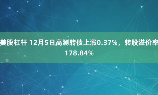 美股杠杆 12月5日高测转债上涨0.37%，转股溢价率178.84%