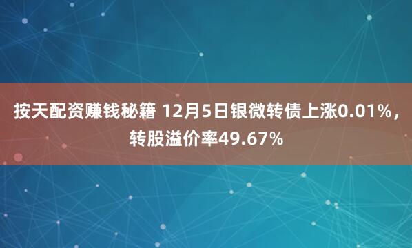 按天配资赚钱秘籍 12月5日银微转债上涨0.01%，转股溢价率49.67%