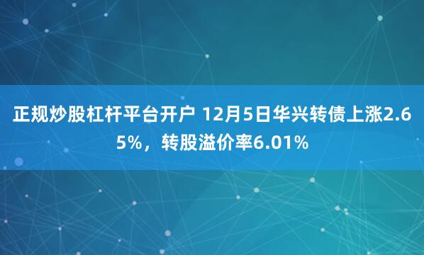 正规炒股杠杆平台开户 12月5日华兴转债上涨2.65%，转股溢价率6.01%