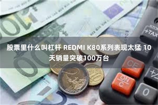 股票里什么叫杠杆 REDMI K80系列表现太猛 10天销量突破100万台