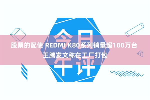 股票的配债 REDMI K80系列销量超100万台 王腾发文称在工厂打包