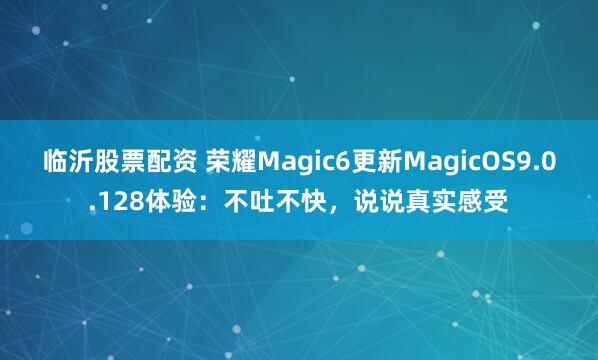 临沂股票配资 荣耀Magic6更新MagicOS9.0.128体验：不吐不快，说说真实感受