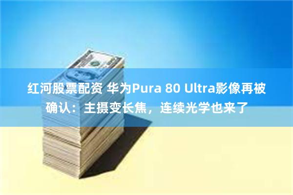 红河股票配资 华为Pura 80 Ultra影像再被确认：主摄变长焦，连续光学也来了