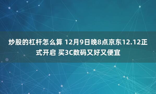 炒股的杠杆怎么算 12月9日晚8点京东12.12正式开启 买3C数码又好又便宜