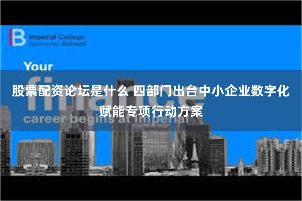 股票配资论坛是什么 四部门出台中小企业数字化赋能专项行动方案