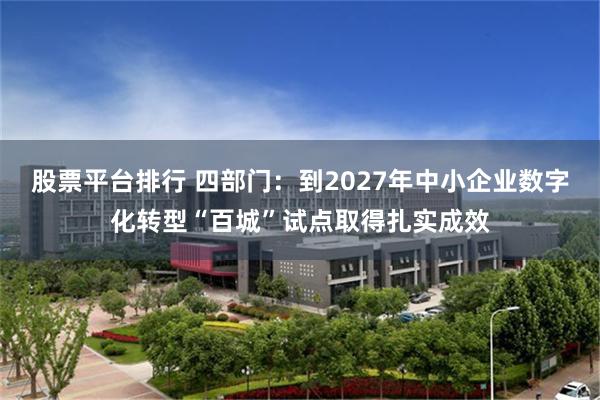 股票平台排行 四部门：到2027年中小企业数字化转型“百城”试点取得扎实成效