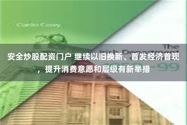 安全炒股配资门户 继续以旧换新、首发经济首现，提升消费意愿和层级有新举措