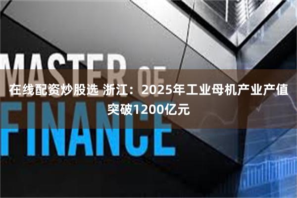 在线配资炒股选 浙江：2025年工业母机产业产值突破1200亿元